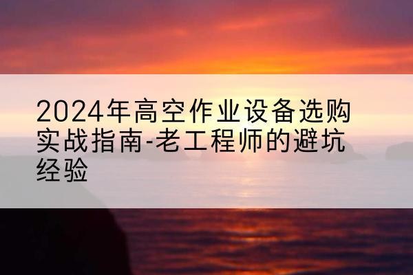 朝阳高空作业升降机厂家推荐-2024年高空作业设备选购实战指南-老工程师的避坑经验