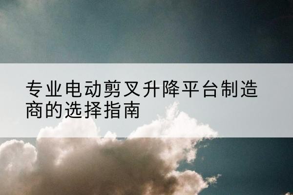 朝阳电动剪叉升降平台厂家-专业电动剪叉升降平台制造商的选择指南