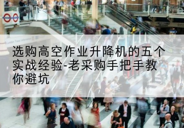 朝阳高空作业升降机厂家-选购高空作业升降机的五个实战经验-老采购手把手教你避坑