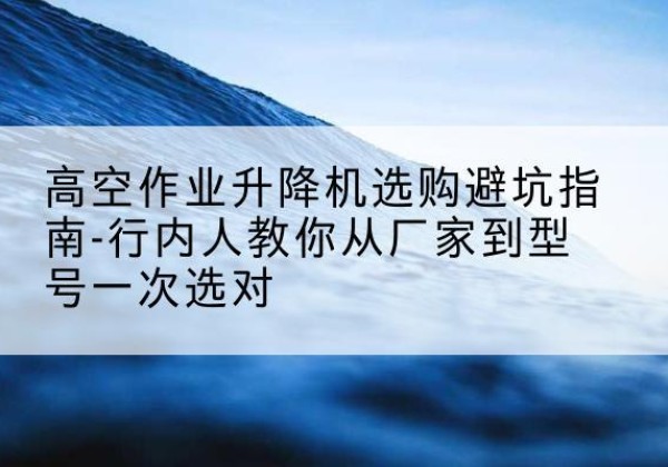 朝阳升降平台厂家-高空作业升降机选购避坑指南-行内人教你从厂家到型号一次选对
