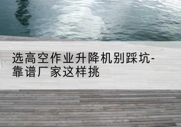 朝阳剪叉式升降机厂家-选高空作业升降机别踩坑-靠谱厂家这样挑