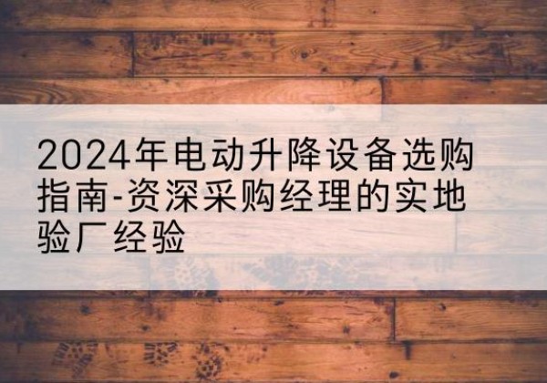 朝阳电动剪叉升降平台厂家-2024年电动升降设备选购指南-资深采购经理的实地验厂经验