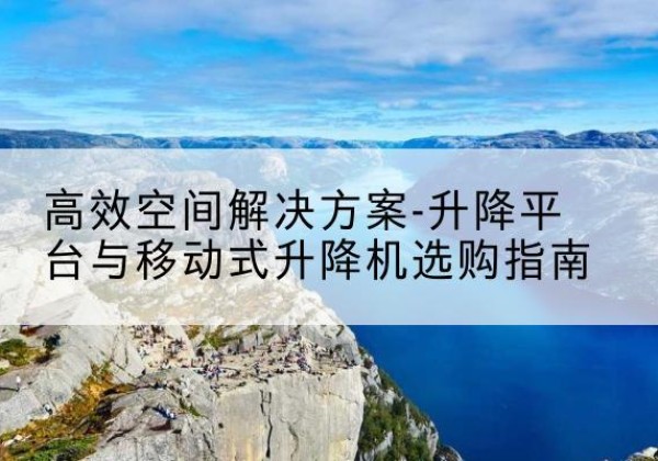 朝阳升降平台厂家-*空间解决方案-升降平台与移动式升降机选购指南