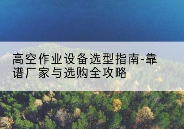 朝阳升降车厂家-高空作业设备选型指南-靠谱厂家与选购全攻略