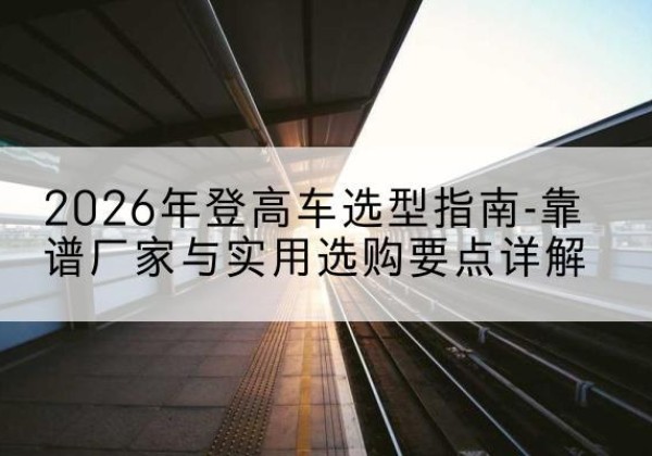 朝阳登高车厂家推荐-2026年登高车选型指南-靠谱厂家与实用选购要点详解