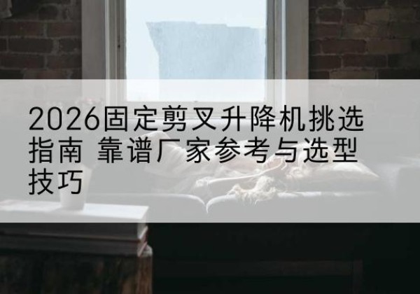 朝阳固定剪叉升降机厂家推荐-2026固定剪叉升降机挑选指南 靠谱厂家参考与选型技巧