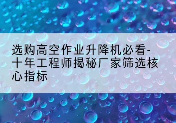 朝阳高空作业升降机厂家推荐-选购高空作业升降机必看-十年工程师揭秘厂家筛选核心指标