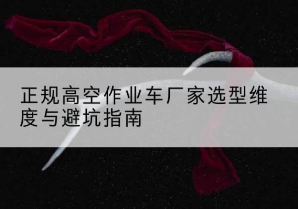 朝阳高空作业车厂家-正规选型维度与避坑指南
