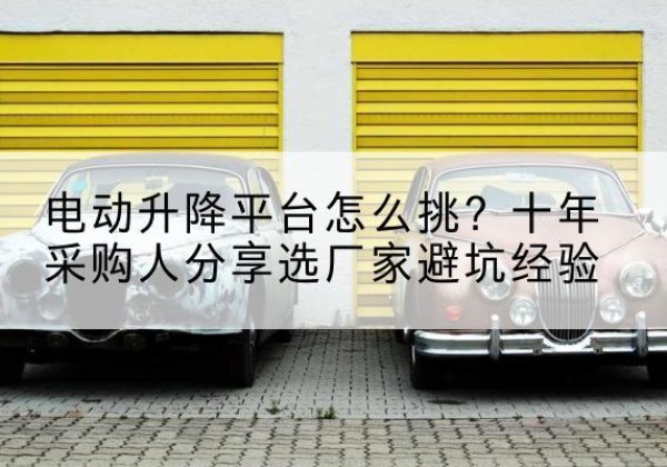 朝阳电动升降平台厂家-电动升降平台怎么挑？十年采购人分享选厂家避坑经验