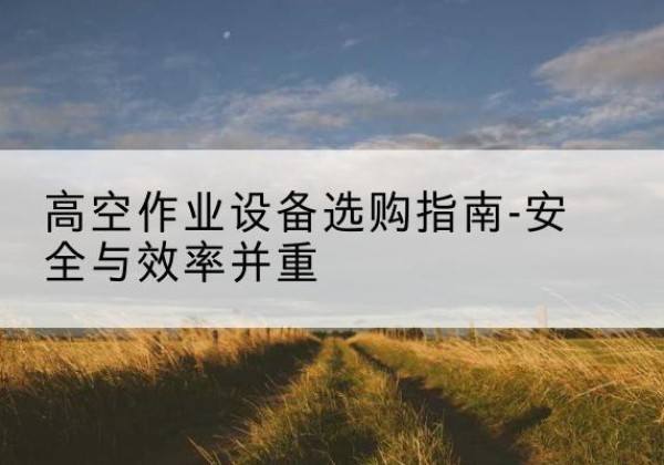 朝阳登高车怎么选-高空作业设备选购指南-安全与效率并重